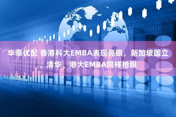 华泰优配 香港科大EMBA表现亮眼，新加坡国立、清华、港大EMBA同样抢眼