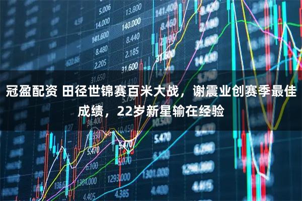 冠盈配资 田径世锦赛百米大战，谢震业创赛季最佳成绩，22岁新星输在经验