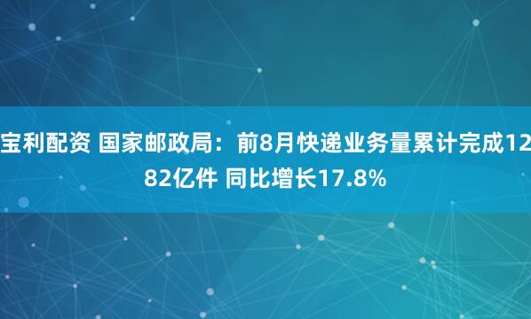 宝利配资 国家邮政局：前8月快递业务量累计完成1282亿件 同比增长17.8%