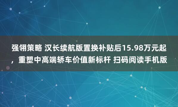 强翎策略 汉长续航版置换补贴后15.98万元起，重塑中高端轿车价值新标杆 扫码阅读手机版