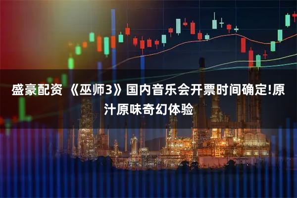 盛豪配资 《巫师3》国内音乐会开票时间确定!原汁原味奇幻体验