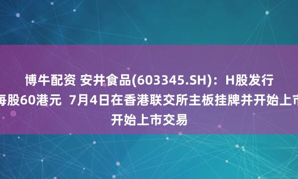 博牛配资 安井食品(603345.SH)：H股发行价为每股60港元  7月4日在香港联交所主板挂牌并开始上市交易