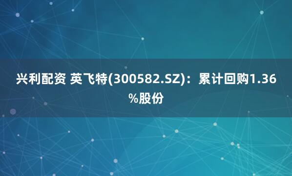 兴利配资 英飞特(300582.SZ)：累计回购1.36%股份
