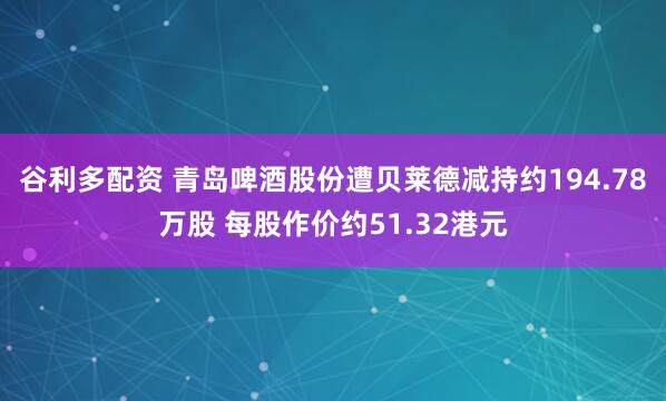 谷利多配资 青岛啤酒股份遭贝莱德减持约194.78万股 每股作价约51.32港元