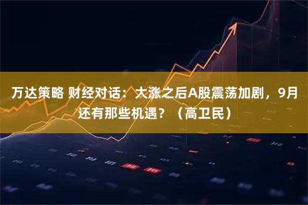 万达策略 财经对话：大涨之后A股震荡加剧，9月还有那些机遇？（高卫民）