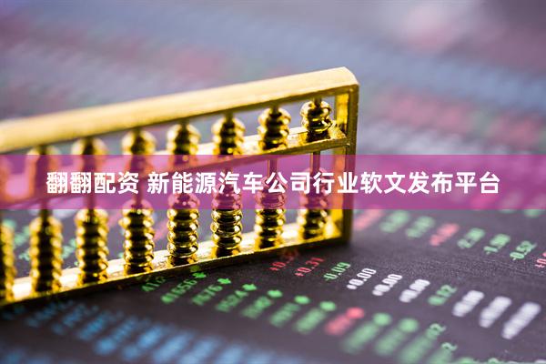 翻翻配资 新能源汽车公司行业软文发布平台
