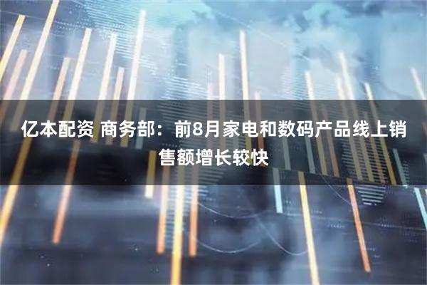 亿本配资 商务部：前8月家电和数码产品线上销售额增长较快