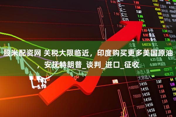 股米配资网 关税大限临近，印度购买更多美国原油，安抚特朗普_谈判_进口_征收