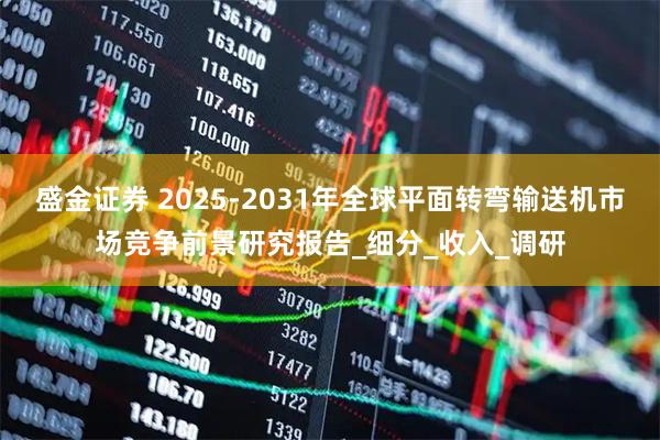 盛金证券 2025-2031年全球平面转弯输送机市场竞争前景研究报告_细分_收入_调研