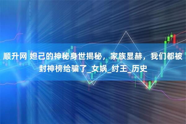 顺升网 妲己的神秘身世揭秘，家族显赫，我们都被封神榜给骗了_女娲_纣王_历史