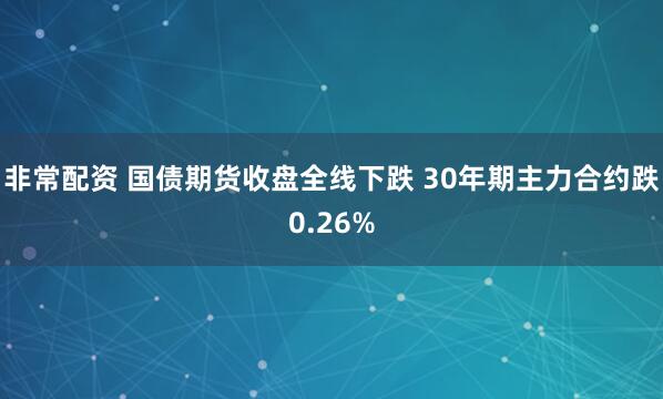 非常配资 国债期货收盘全线下跌 30年期主力合约跌0.26%